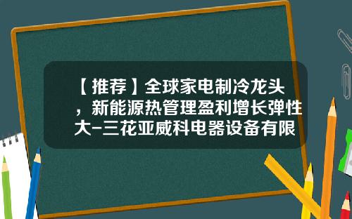 【推荐】全球家电制冷龙头，新能源热管理盈利增长弹性大-三花亚威科电器设备有限公司