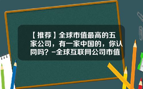 【推荐】全球市值最高的五家公司，有一家中国的，你认同吗？-全球互联网公司市值排名