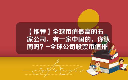 【推荐】全球市值最高的五家公司，有一家中国的，你认同吗？-全球公司股票市值排名