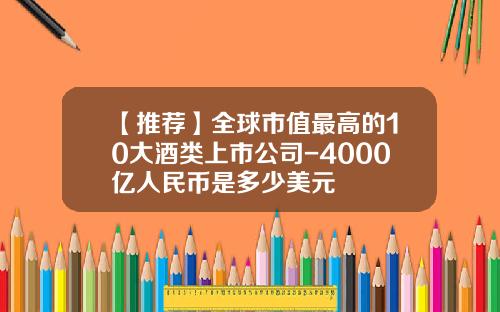 【推荐】全球市值最高的10大酒类上市公司-4000亿人民币是多少美元