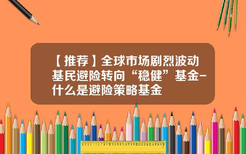 【推荐】全球市场剧烈波动基民避险转向“稳健”基金-什么是避险策略基金