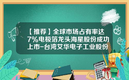 【推荐】全球市场占有率达7%电极箔龙头海星股份成功上市-台湾艾华电子工业股份有限公司