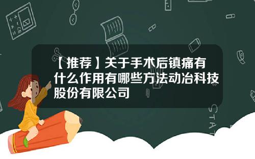 【推荐】关于手术后镇痛有什么作用有哪些方法动冶科技股份有限公司