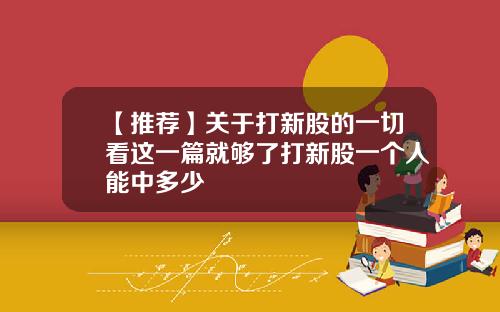 【推荐】关于打新股的一切看这一篇就够了打新股一个人能中多少