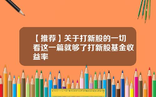 【推荐】关于打新股的一切看这一篇就够了打新股基金收益率