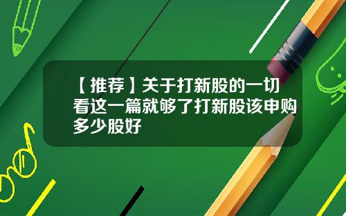【推荐】关于打新股的一切看这一篇就够了打新股该申购多少股好