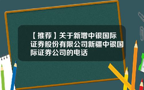 【推荐】关于新增中银国际证券股份有限公司新疆中银国际证券公司的电话