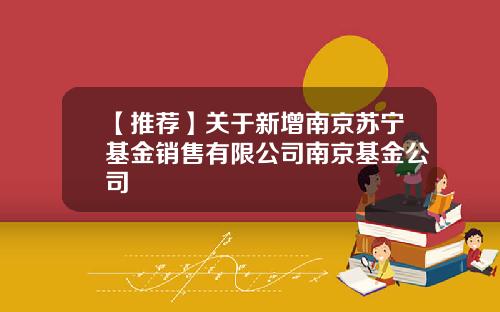 【推荐】关于新增南京苏宁基金销售有限公司南京基金公司