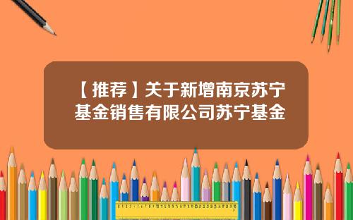 【推荐】关于新增南京苏宁基金销售有限公司苏宁基金