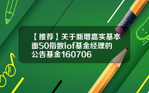 【推荐】关于新增嘉实基本面50指数lof基金经理的公告基金160706