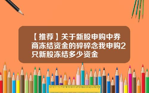 【推荐】关于新股申购中券商冻结资金的碎碎念我申购2只新股冻结多少资金