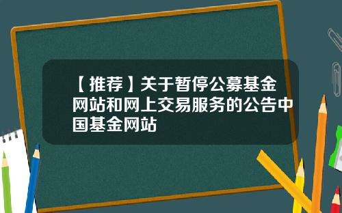 【推荐】关于暂停公募基金网站和网上交易服务的公告中国基金网站