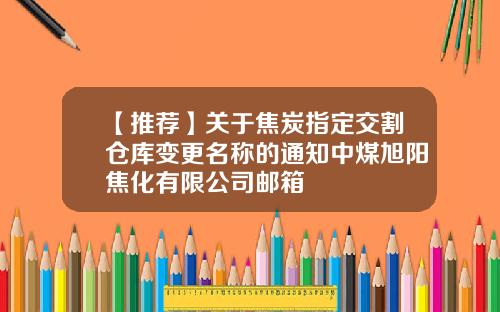 【推荐】关于焦炭指定交割仓库变更名称的通知中煤旭阳焦化有限公司邮箱