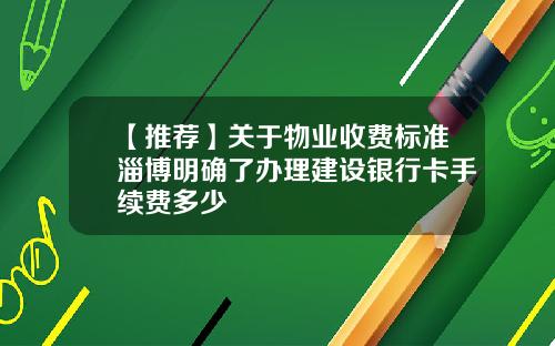 【推荐】关于物业收费标准淄博明确了办理建设银行卡手续费多少