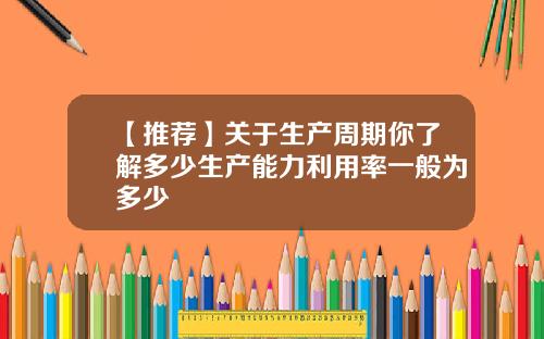 【推荐】关于生产周期你了解多少生产能力利用率一般为多少
