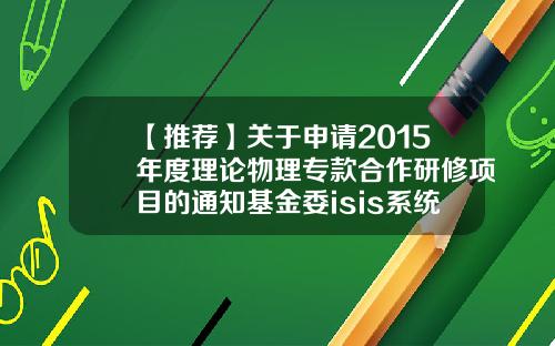 【推荐】关于申请2015年度理论物理专款合作研修项目的通知基金委isis系统登录