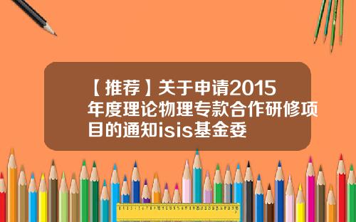 【推荐】关于申请2015年度理论物理专款合作研修项目的通知isis基金委
