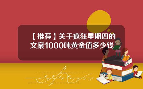【推荐】关于疯狂星期四的文案1000吨黄金值多少钱