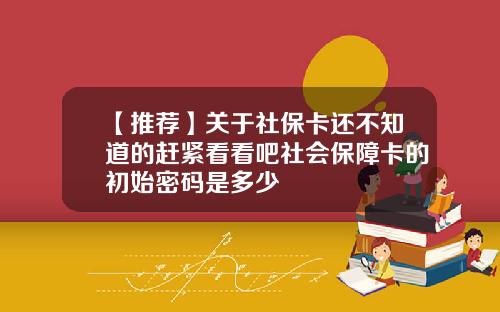【推荐】关于社保卡还不知道的赶紧看看吧社会保障卡的初始密码是多少