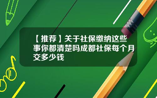 【推荐】关于社保缴纳这些事你都清楚吗成都社保每个月交多少钱