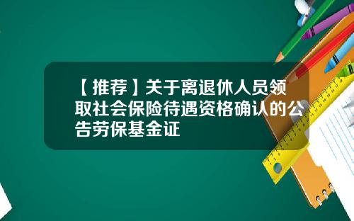 【推荐】关于离退休人员领取社会保险待遇资格确认的公告劳保基金证