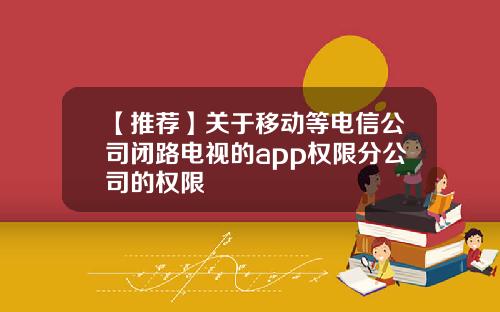 【推荐】关于移动等电信公司闭路电视的app权限分公司的权限