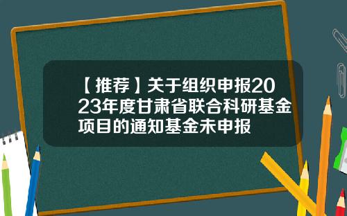 【推荐】关于组织申报2023年度甘肃省联合科研基金项目的通知基金未申报