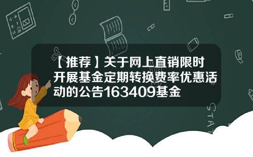【推荐】关于网上直销限时开展基金定期转换费率优惠活动的公告163409基金