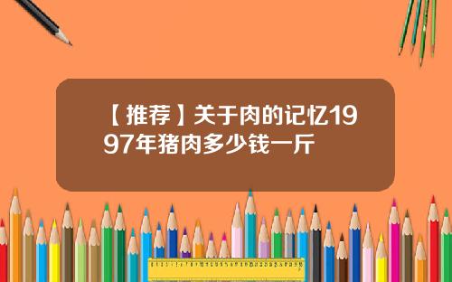 【推荐】关于肉的记忆1997年猪肉多少钱一斤