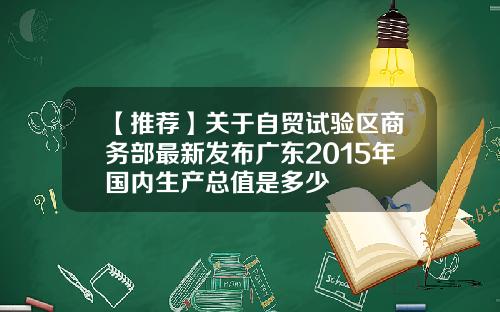 【推荐】关于自贸试验区商务部最新发布广东2015年国内生产总值是多少