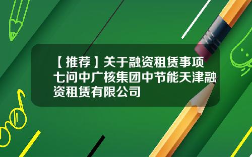 【推荐】关于融资租赁事项七问中广核集团中节能天津融资租赁有限公司
