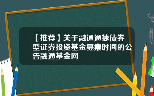 【推荐】关于融通通捷债券型证券投资基金募集时间的公告融通基金网
