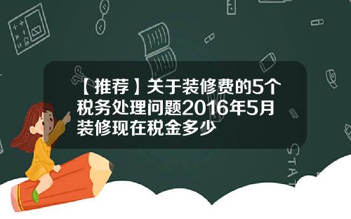 【推荐】关于装修费的5个税务处理问题2016年5月装修现在税金多少