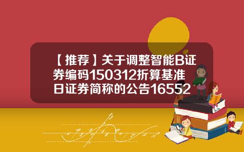 【推荐】关于调整智能B证券编码150312折算基准日证券简称的公告165523基金净值