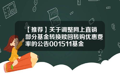 【推荐】关于调整网上直销部分基金转换赎回转购优惠费率的公告001511基金