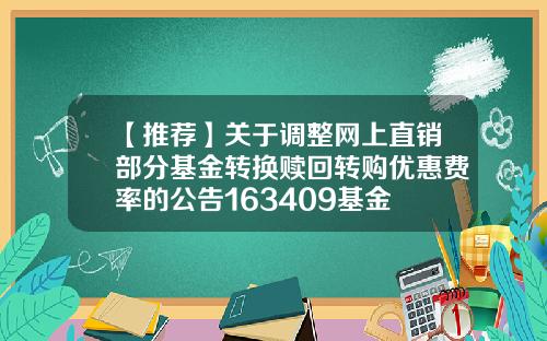 【推荐】关于调整网上直销部分基金转换赎回转购优惠费率的公告163409基金