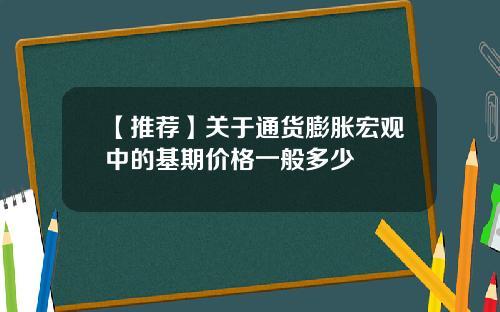 【推荐】关于通货膨胀宏观中的基期价格一般多少
