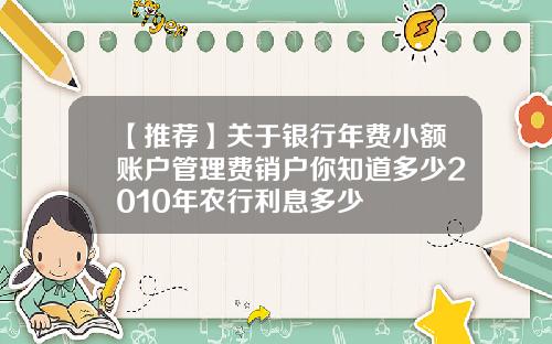 【推荐】关于银行年费小额账户管理费销户你知道多少2010年农行利息多少
