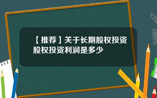 【推荐】关于长期股权投资股权投资利润是多少