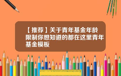 【推荐】关于青年基金年龄限制你想知道的都在这里青年基金模板