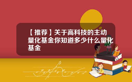 【推荐】关于高科技的主动量化基金你知道多少什么量化基金