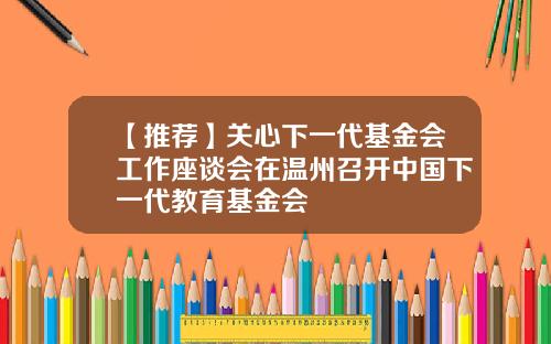 【推荐】关心下一代基金会工作座谈会在温州召开中国下一代教育基金会