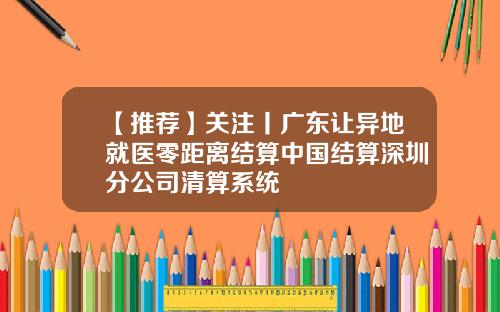 【推荐】关注丨广东让异地就医零距离结算中国结算深圳分公司清算系统