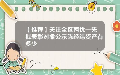 【推荐】关注全区两优一先拟表彰对象公示陈经纬资产有多少