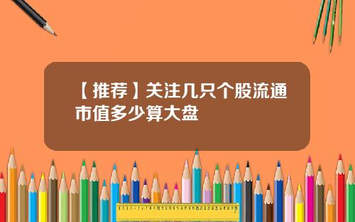 【推荐】关注几只个股流通市值多少算大盘