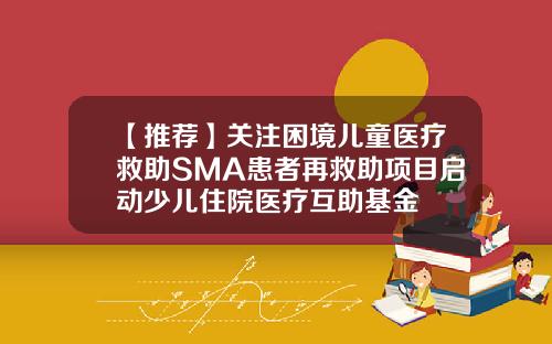【推荐】关注困境儿童医疗救助SMA患者再救助项目启动少儿住院医疗互助基金