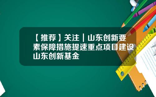 【推荐】关注｜山东创新要素保障措施提速重点项目建设山东创新基金