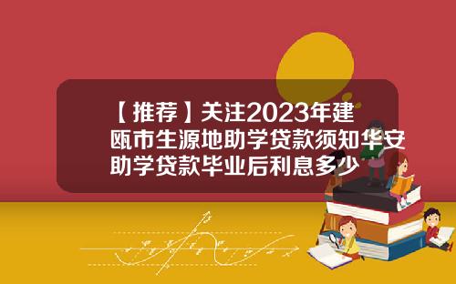 【推荐】关注2023年建瓯市生源地助学贷款须知华安助学贷款毕业后利息多少