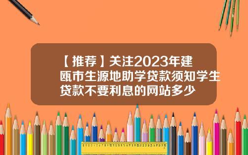 【推荐】关注2023年建瓯市生源地助学贷款须知学生贷款不要利息的网站多少