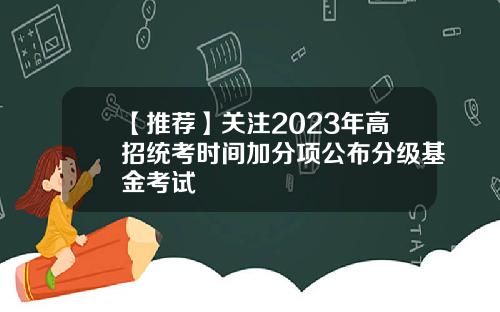 【推荐】关注2023年高招统考时间加分项公布分级基金考试